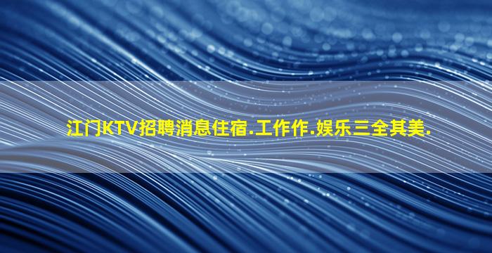 江门KTV招聘消息住宿.工作作.娱乐三全其美.